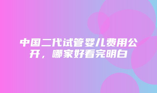 中国二代试管婴儿费用公开，哪家好看完明白