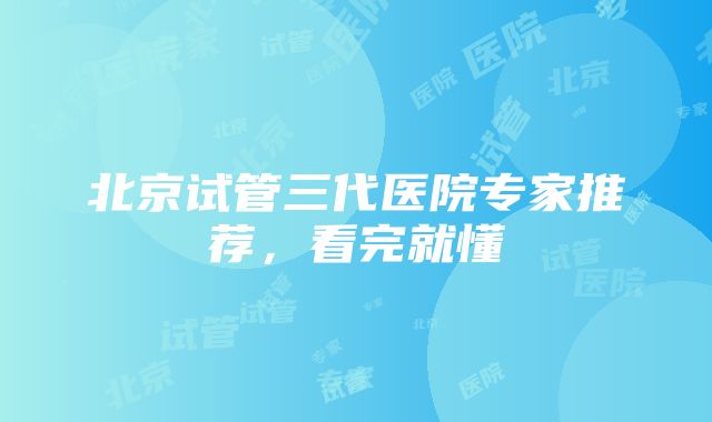 北京试管三代医院专家推荐，看完就懂