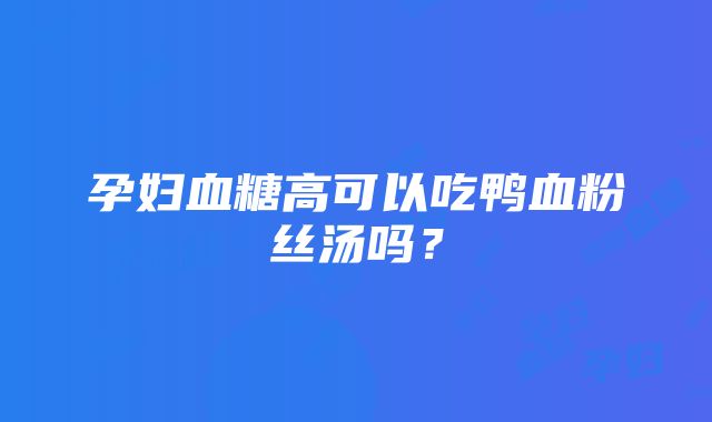 孕妇血糖高可以吃鸭血粉丝汤吗？