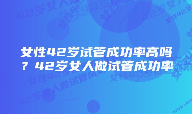 女性42岁试管成功率高吗？42岁女人做试管成功率