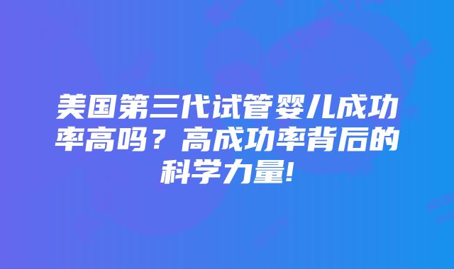 美国第三代试管婴儿成功率高吗？高成功率背后的科学力量!