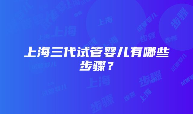 上海三代试管婴儿有哪些步骤？