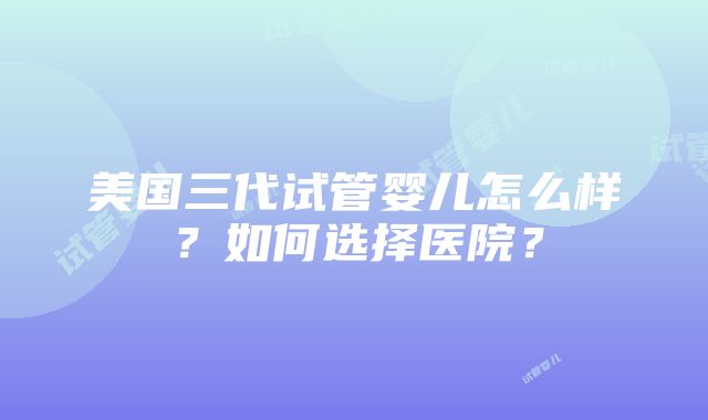 美国三代试管婴儿怎么样？如何选择医院？