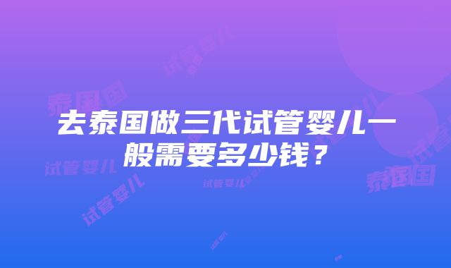 去泰国做三代试管婴儿一般需要多少钱？