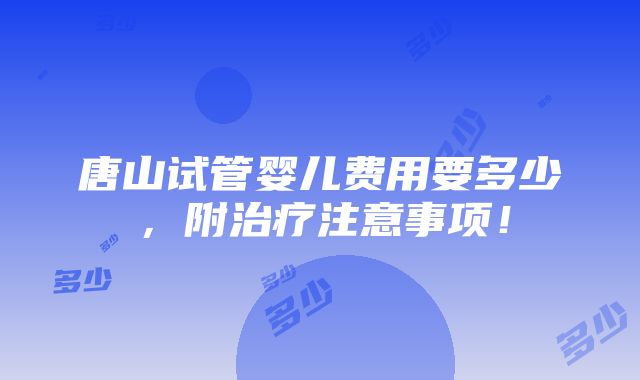 唐山试管婴儿费用要多少，附治疗注意事项！