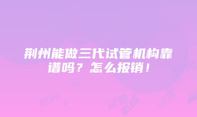 荆州能做三代试管机构靠谱吗？怎么报销！