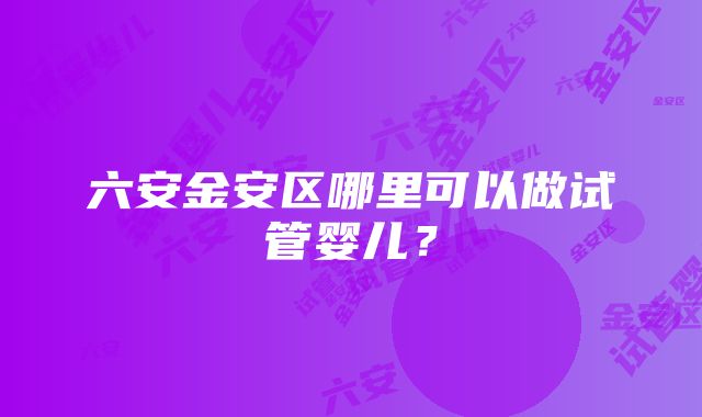 六安金安区哪里可以做试管婴儿？