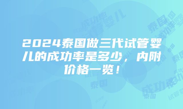 2024泰国做三代试管婴儿的成功率是多少，内附价格一览！