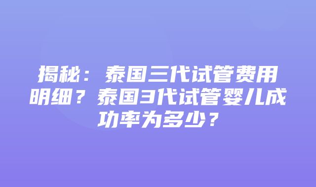 揭秘：泰国三代试管费用明细？泰国3代试管婴儿成功率为多少？