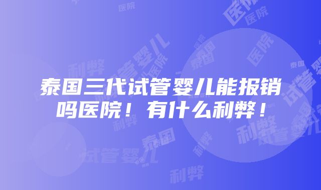 泰国三代试管婴儿能报销吗医院！有什么利弊！