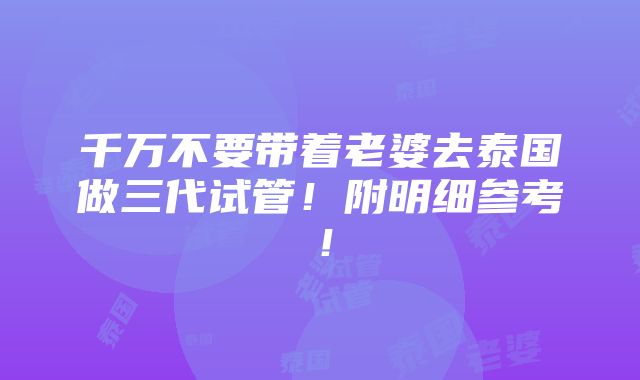 千万不要带着老婆去泰国做三代试管！附明细参考！