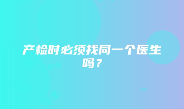 产检时必须找同一个医生吗？