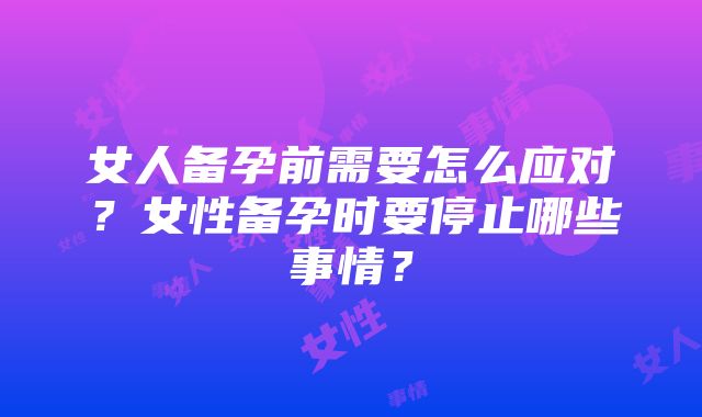 女人备孕前需要怎么应对？女性备孕时要停止哪些事情？