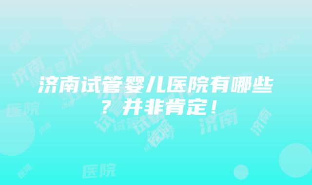 济南试管婴儿医院有哪些？并非肯定！