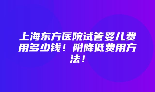 上海东方医院试管婴儿费用多少钱！附降低费用方法！