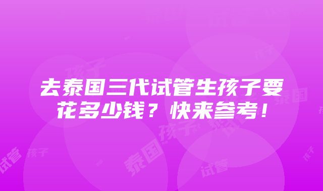 去泰国三代试管生孩子要花多少钱？快来参考！