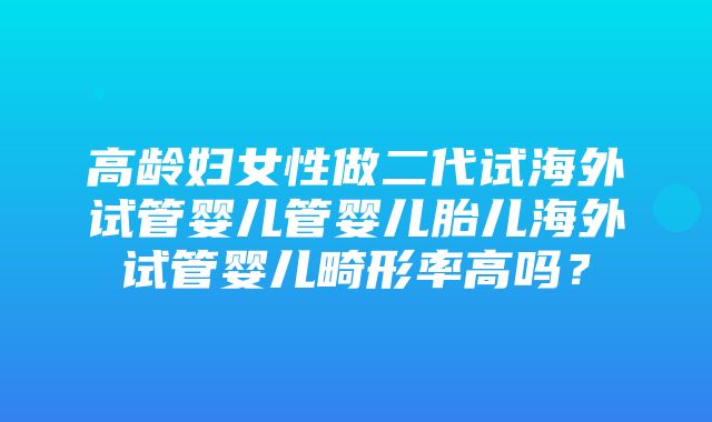 高龄妇女性做二代试海外试管婴儿管婴儿胎儿海外试管婴儿畸形率高吗？