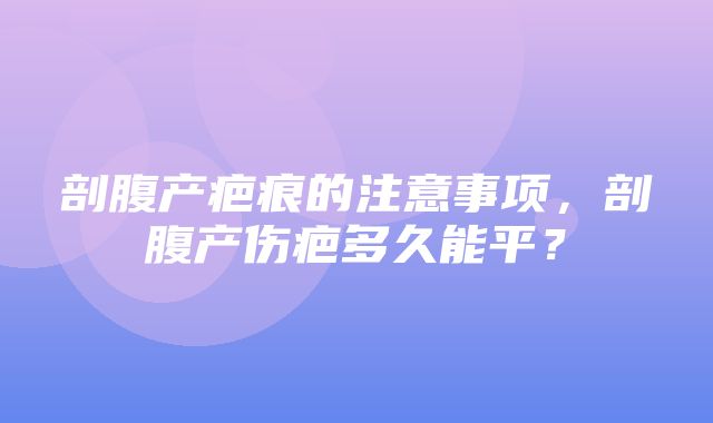 剖腹产疤痕的注意事项，剖腹产伤疤多久能平？