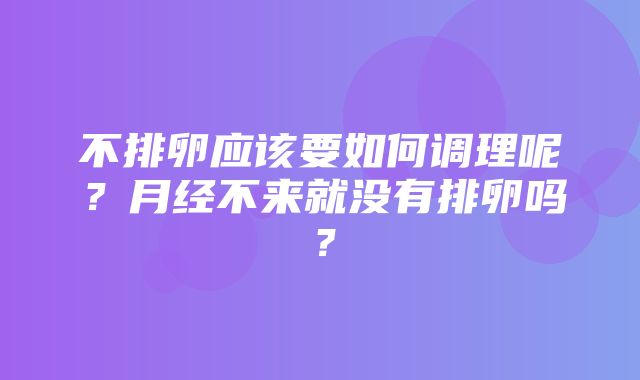 不排卵应该要如何调理呢？月经不来就没有排卵吗？