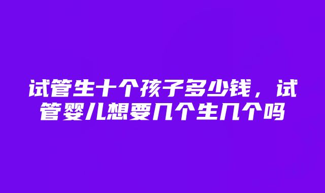 试管生十个孩子多少钱，试管婴儿想要几个生几个吗