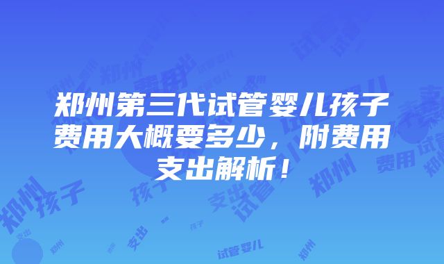 郑州第三代试管婴儿孩子费用大概要多少，附费用支出解析！