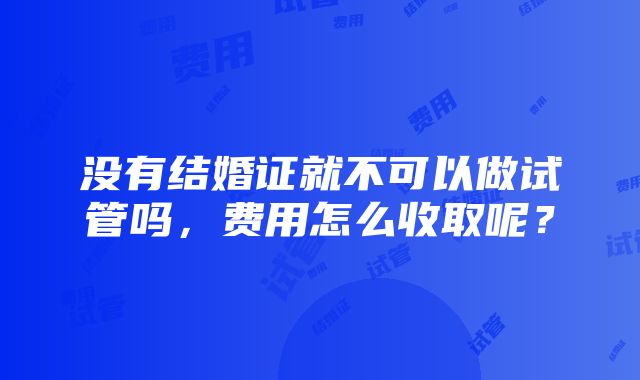 没有结婚证就不可以做试管吗，费用怎么收取呢？