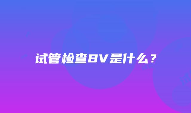 试管检查BV是什么？