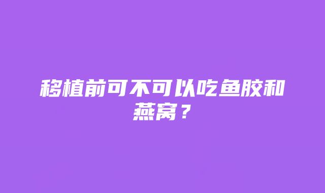 移植前可不可以吃鱼胶和燕窝？