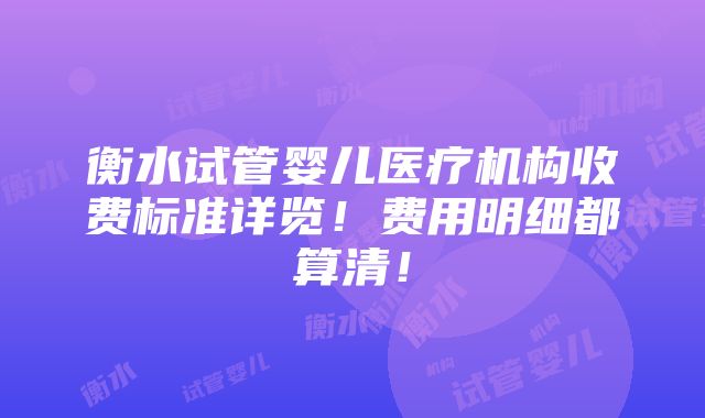 衡水试管婴儿医疗机构收费标准详览！费用明细都算清！