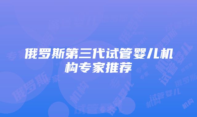 俄罗斯第三代试管婴儿机构专家推荐