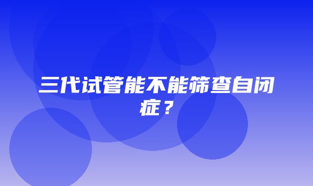 三代试管能不能筛查自闭症？