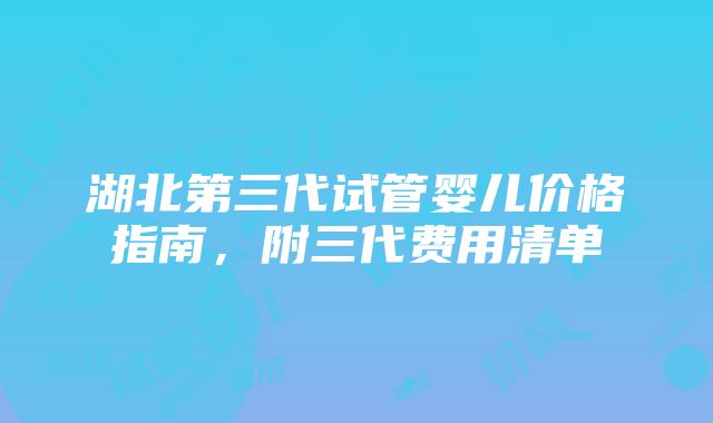 湖北第三代试管婴儿价格指南，附三代费用清单