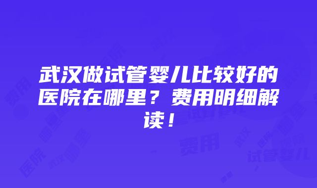 武汉做试管婴儿比较好的医院在哪里？费用明细解读！