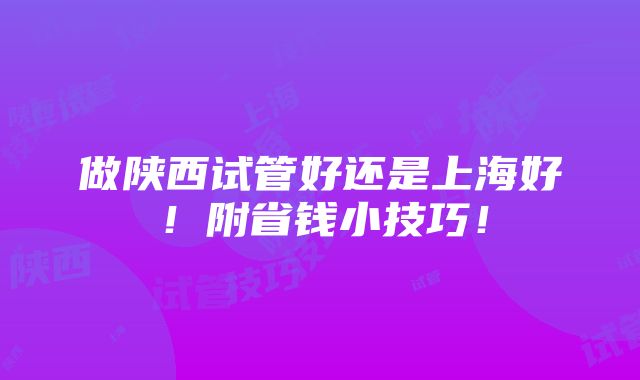 做陕西试管好还是上海好！附省钱小技巧！