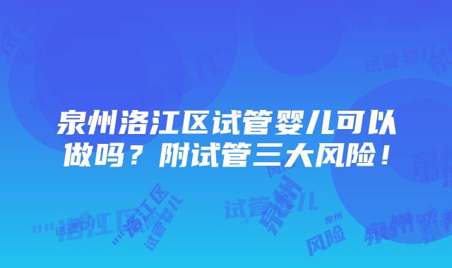 泉州洛江区试管婴儿可以做吗？附试管三大风险！