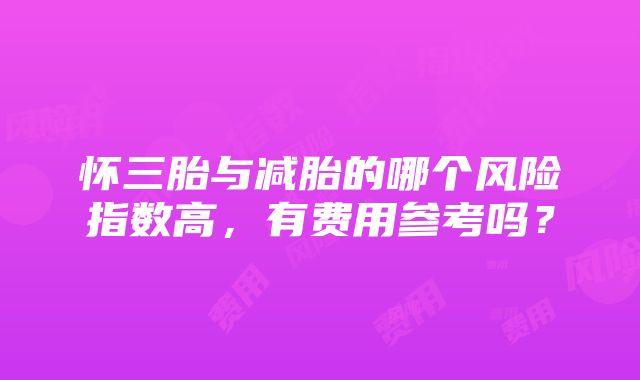 怀三胎与减胎的哪个风险指数高，有费用参考吗？