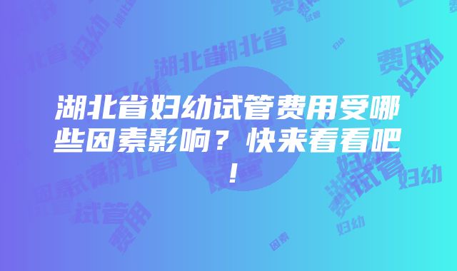 湖北省妇幼试管费用受哪些因素影响？快来看看吧！