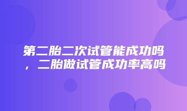 第二胎二次试管能成功吗，二胎做试管成功率高吗