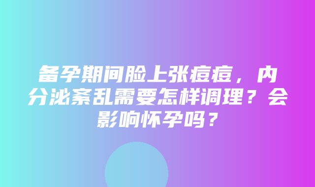 备孕期间脸上张痘痘，内分泌紊乱需要怎样调理？会影响怀孕吗？