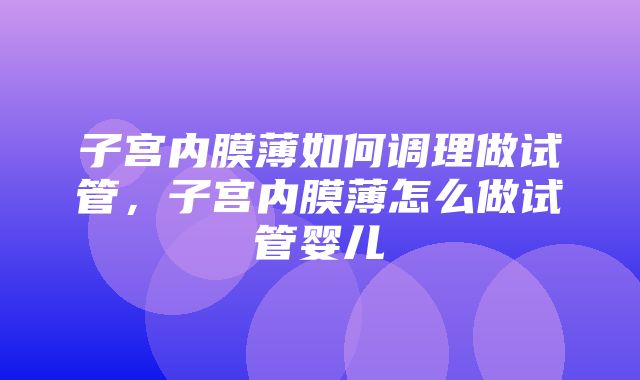 子宫内膜薄如何调理做试管，子宫内膜薄怎么做试管婴儿