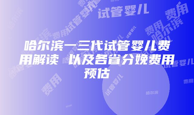 哈尔滨一三代试管婴儿费用解读 以及各省分娩费用预估