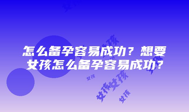 怎么备孕容易成功？想要女孩怎么备孕容易成功？