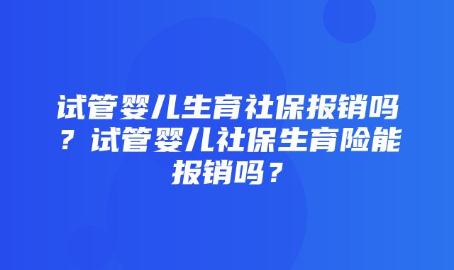 试管婴儿生育社保报销吗？试管婴儿社保生育险能报销吗？