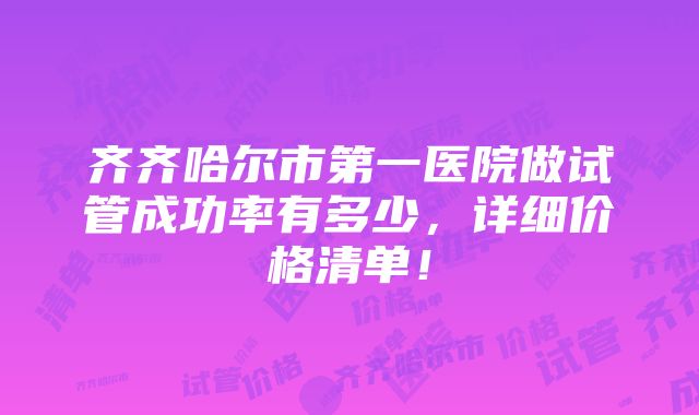 齐齐哈尔市第一医院做试管成功率有多少，详细价格清单！