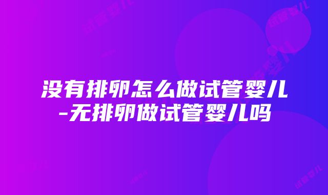 没有排卵怎么做试管婴儿-无排卵做试管婴儿吗