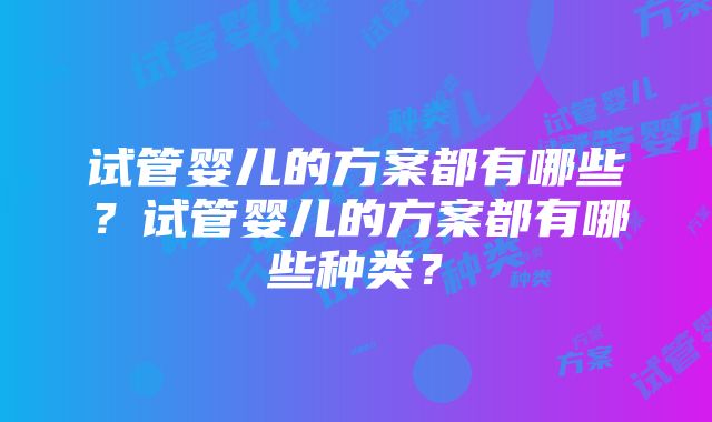 试管婴儿的方案都有哪些？试管婴儿的方案都有哪些种类？