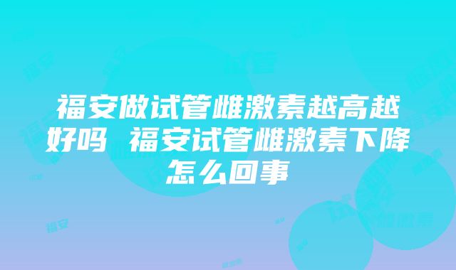 福安做试管雌激素越高越好吗 福安试管雌激素下降怎么回事