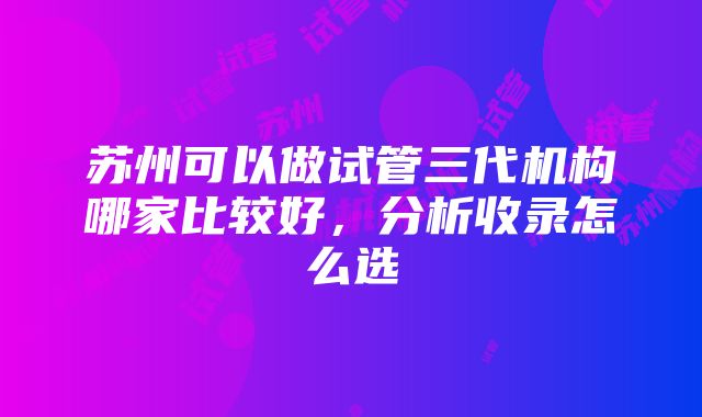 苏州可以做试管三代机构哪家比较好，分析收录怎么选