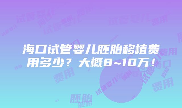 海口试管婴儿胚胎移植费用多少？大概8~10万！