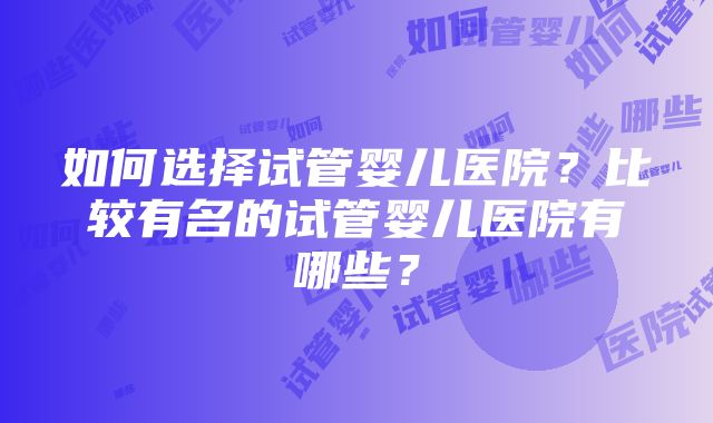 如何选择试管婴儿医院？比较有名的试管婴儿医院有哪些？